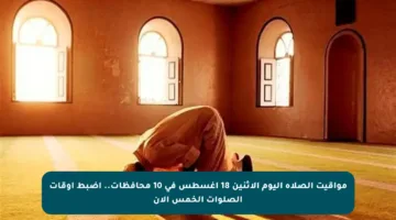 مواقيت الصلاة اليوم الاثنين 18 أغسطس في 10 محافظات.. اضبط أوقات الصلوات الخمس الآن